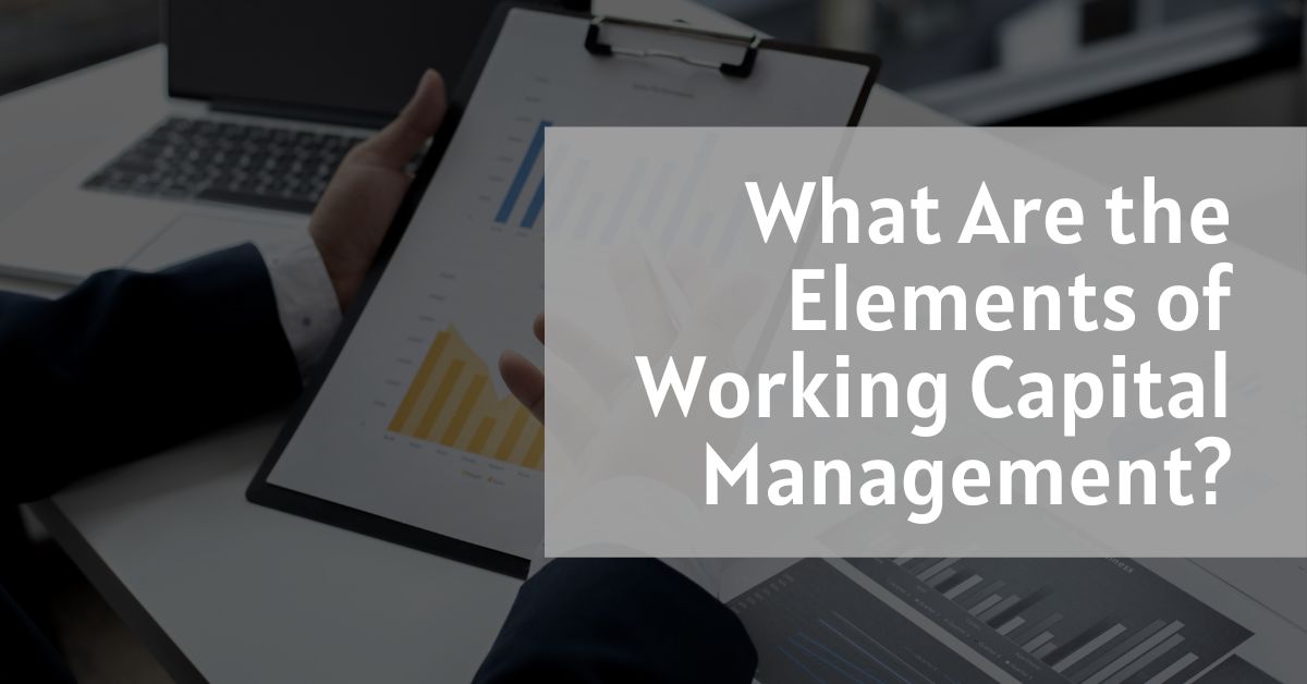 What Are the Elements of Working Capital Management?